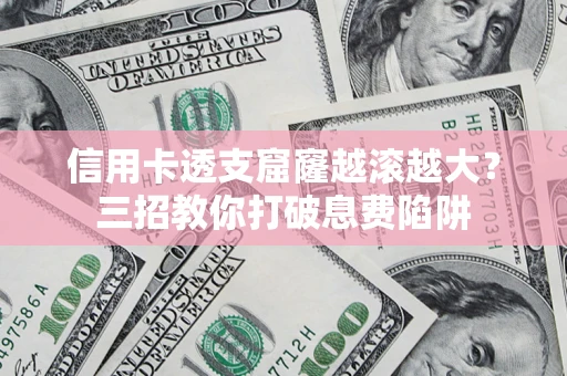 北京信用卡透支窟窿越滚越大？三招教你打破息费陷阱