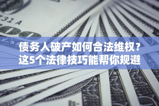北京债务人破产如何合法维权？这5个法律技巧能帮你规避风险