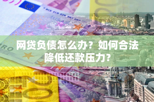 北京网贷负债怎么办？如何合法降低还款压力？