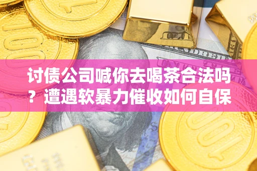 北京讨债公司喊你去喝茶合法吗？遭遇软暴力催收如何自保？