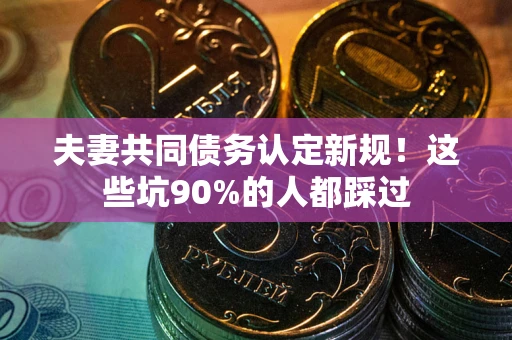 北京夫妻共同债务认定新规！这些坑90%的人都踩过