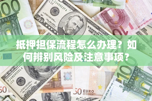 北京抵押担保流程怎么办理？如何辨别风险及注意事项？