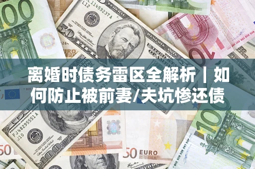 北京离婚时债务雷区全解析｜如何防止被前妻/夫坑惨还债？
