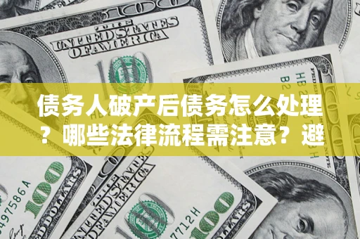 北京债务人破产后债务怎么处理？哪些法律流程需注意？避免踩坑指南