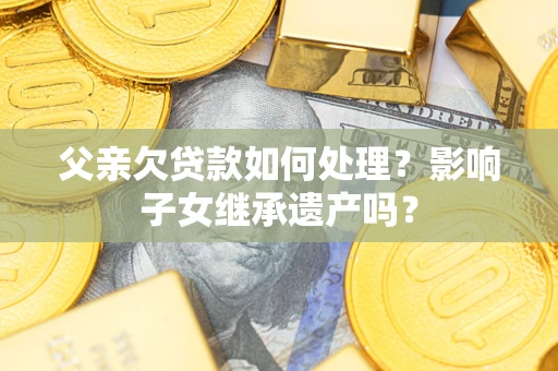 北京父亲欠贷款如何处理?影响子女继承遗产吗? 北京父亲欠贷款如何处理?影响子女继承遗产吗?