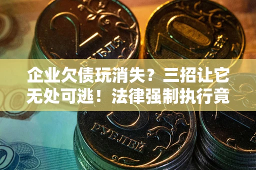 北京企业欠债玩消失？三招让它无处可逃！法律强制执行竟比讨债公司还狠？
