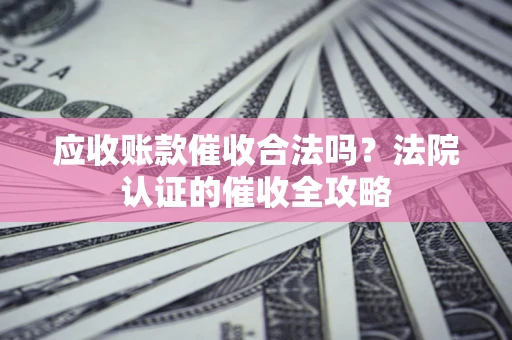 北京应收账款催收合法吗？法院认证的催收全攻略