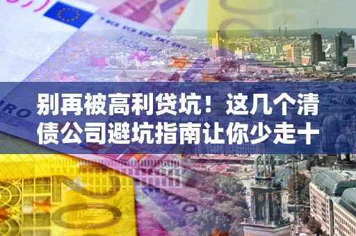 北京别再被高利贷坑！这几个清债公司避坑指南让你少走十年弯路