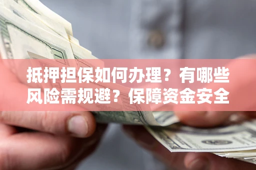 北京抵押担保如何办理？有哪些风险需规避？保障资金安全