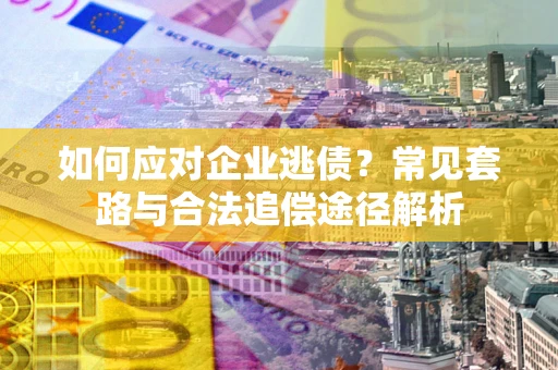 北京如何应对企业逃债？常见套路与合法追偿途径解析