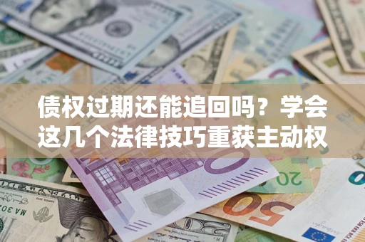 北京债权过期还能追回吗？学会这几个法律技巧重获主动权