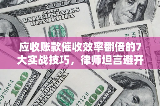 北京应收账款催收效率翻倍的7大实战技巧，律师坦言避开这些法律雷区最关键