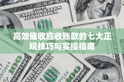 北京高效催收应收账款的七大正规技巧与实操指南