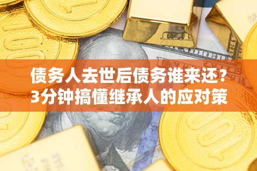 北京债务人去世后债务谁来还？3分钟搞懂继承人的应对策略