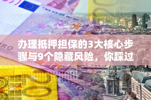 北京办理抵押担保的3大核心步骤与9个隐藏风险，你踩过哪个坑？