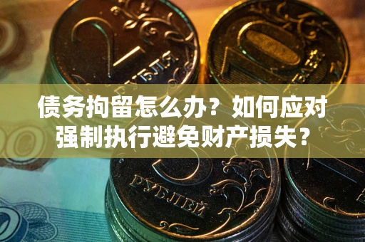 北京债务拘留怎么办？如何应对强制执行避免财产损失？