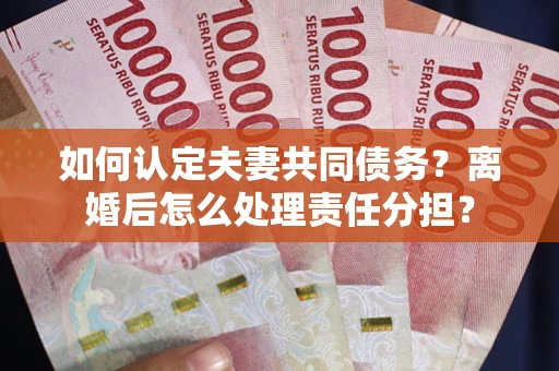 北京如何认定夫妻共同债务？离婚后怎么处理责任分担？