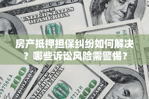 北京房产抵押担保纠纷如何解决？哪些诉讼风险需警惕？