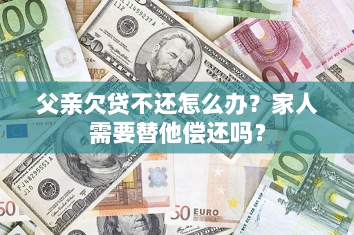 北京父亲欠贷不还怎么办？家人需要替他偿还吗？