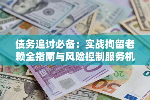 北京债务追讨必备：实战拘留老赖全指南与风险控制服务机构推荐