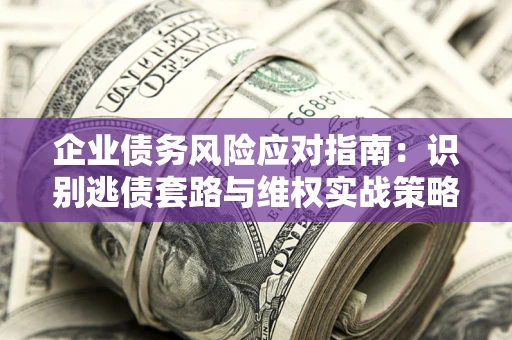 北京企业债务风险应对指南：识别逃债套路与维权实战策略