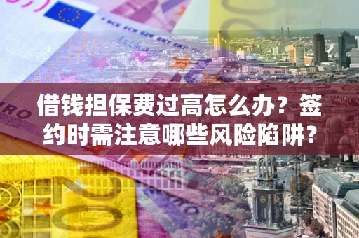 北京借钱担保费过高怎么办？签约时需注意哪些风险陷阱？