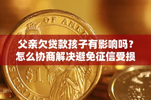 北京父亲欠贷款孩子有影响吗？怎么协商解决避免征信受损？