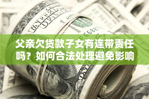 北京父亲欠贷款子女有连带责任吗？如何合法处理避免影响？