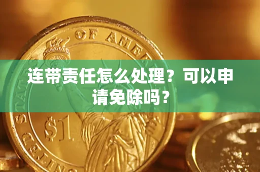 北京连带责任怎么处理？可以申请免除吗？