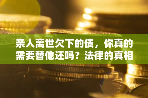 北京亲人离世欠下的债，你真的需要替他还吗？法律的真相或许与你想的不一样