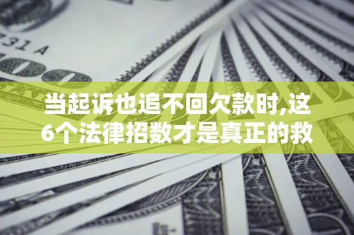 北京当起诉也追不回欠款时,这6个法律招数才是真正的救命稻草
