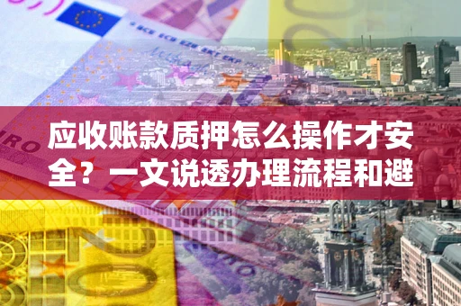北京应收账款质押怎么操作才安全？一文说透办理流程和避险绝招